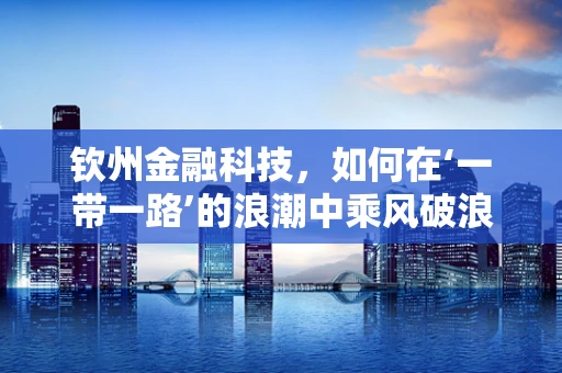 钦州金融科技，如何在‘一带一路’的浪潮中乘风破浪？