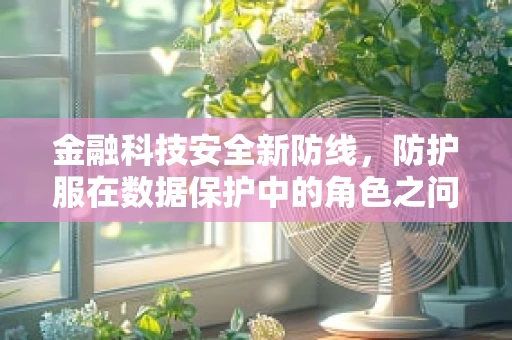 金融科技安全新防线，防护服在数据保护中的角色之问？