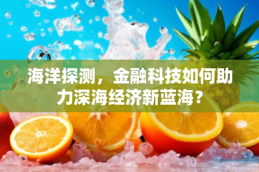 海洋探测，金融科技如何助力深海经济新蓝海？