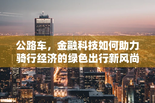 公路车，金融科技如何助力骑行经济的绿色出行新风尚？