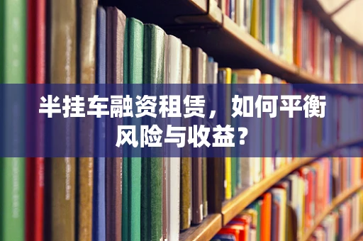 半挂车融资租赁，如何平衡风险与收益？