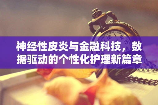 神经性皮炎与金融科技，数据驱动的个性化护理新篇章？