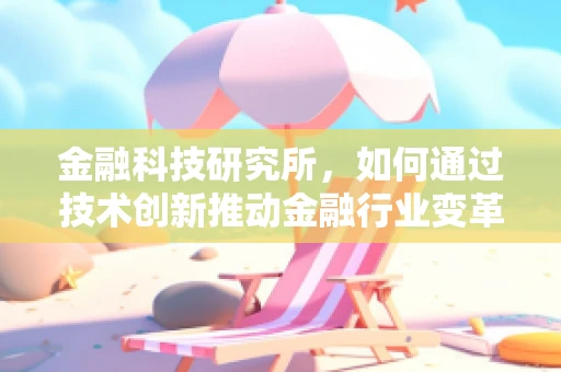 金融科技研究所，如何通过技术创新推动金融行业变革？
