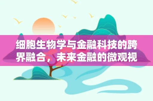细胞生物学与金融科技的跨界融合，未来金融的微观视角