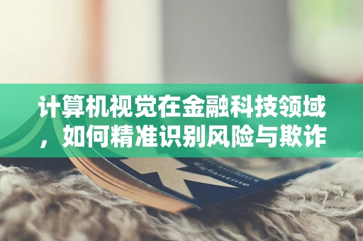 计算机视觉在金融科技领域，如何精准识别风险与欺诈？