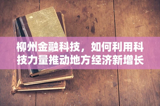 柳州金融科技，如何利用科技力量推动地方经济新增长？