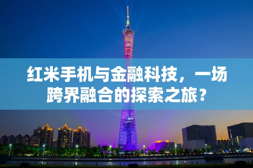 红米手机与金融科技，一场跨界融合的探索之旅？