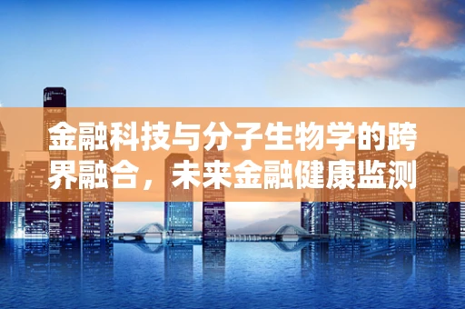 金融科技与分子生物学的跨界融合，未来金融健康监测的‘DNA’密码？