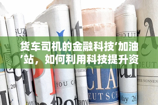 货车司机的金融科技‘加油’站，如何利用科技提升资金管理效率？