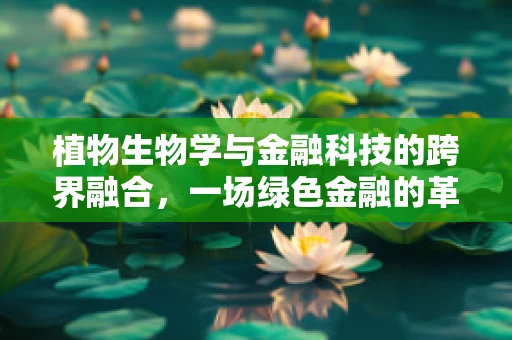 植物生物学与金融科技的跨界融合，一场绿色金融的革命？