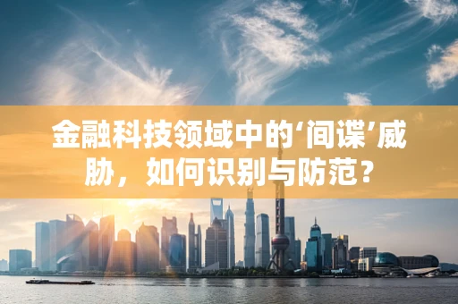 金融科技领域中的‘间谍’威胁，如何识别与防范？