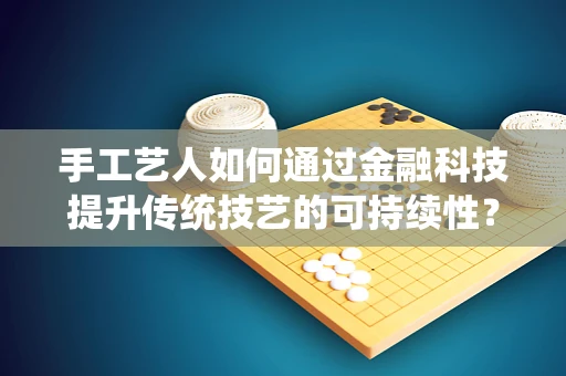 手工艺人如何通过金融科技提升传统技艺的可持续性？