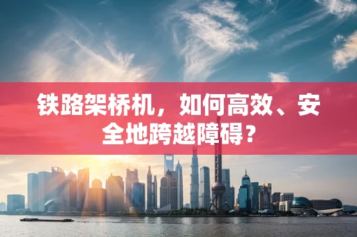 铁路架桥机，如何高效、安全地跨越障碍？