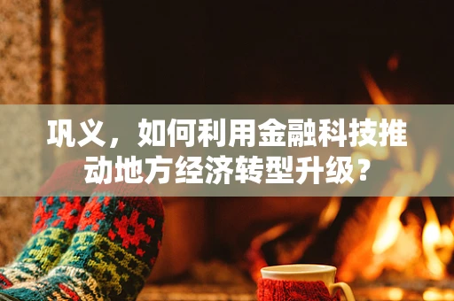 巩义，如何利用金融科技推动地方经济转型升级？