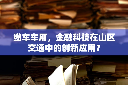 缆车车厢，金融科技在山区交通中的创新应用？
