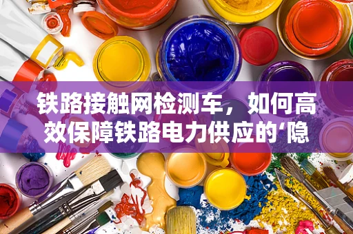 铁路接触网检测车，如何高效保障铁路电力供应的‘隐形卫士’？