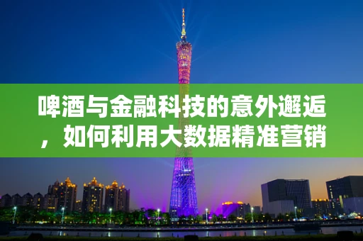 啤酒与金融科技的意外邂逅，如何利用大数据精准营销？