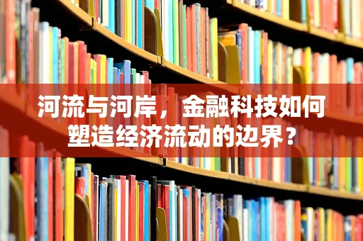 河流与河岸，金融科技如何塑造经济流动的边界？