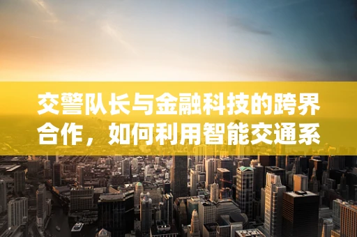 交警队长与金融科技的跨界合作，如何利用智能交通系统优化城市金融安全？