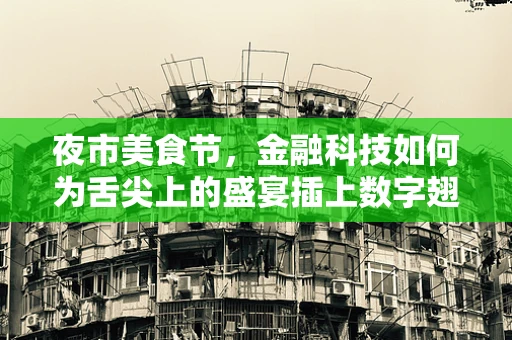 夜市美食节，金融科技如何为舌尖上的盛宴插上数字翅膀？