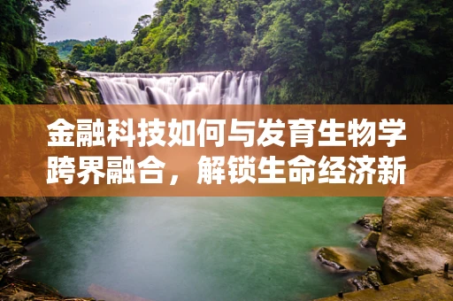 金融科技如何与发育生物学跨界融合，解锁生命经济新篇章？