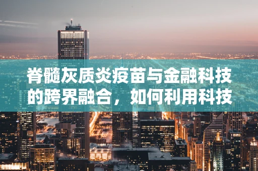 脊髓灰质炎疫苗与金融科技的跨界融合，如何利用科技力量根除这一疾病？
