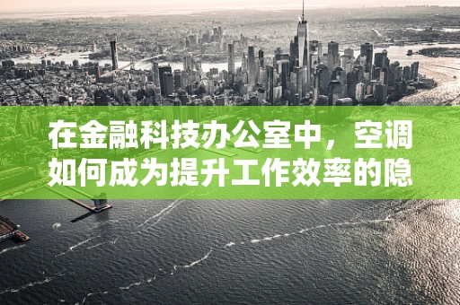 在金融科技办公室中，空调如何成为提升工作效率的隐形推手？