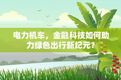 电力机车，金融科技如何助力绿色出行新纪元？
