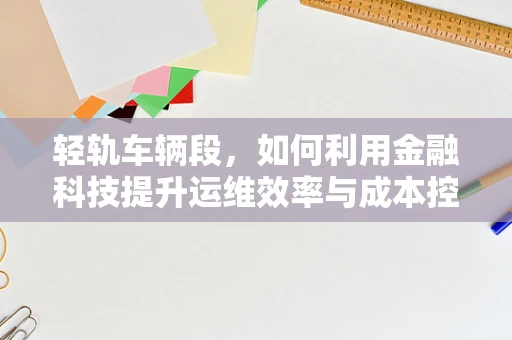 轻轨车辆段，如何利用金融科技提升运维效率与成本控制？
