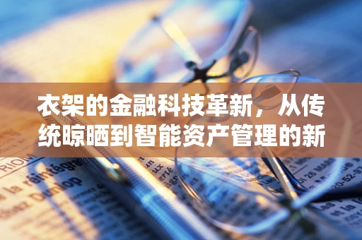 衣架的金融科技革新，从传统晾晒到智能资产管理的新跨越？
