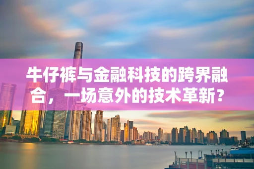 牛仔裤与金融科技的跨界融合，一场意外的技术革新？