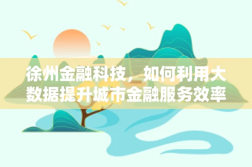 徐州金融科技，如何利用大数据提升城市金融服务效率？