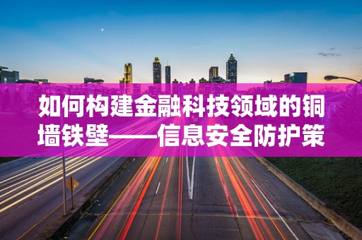如何构建金融科技领域的铜墙铁壁——信息安全防护策略？