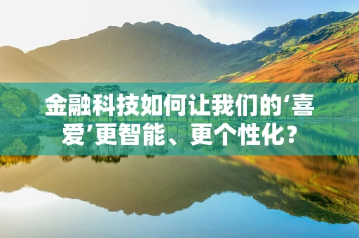 金融科技如何让我们的‘喜爱’更智能、更个性化？