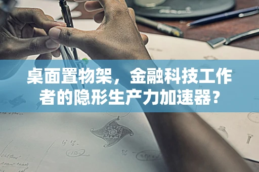 桌面置物架，金融科技工作者的隐形生产力加速器？