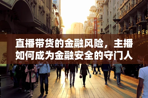 直播带货的金融风险，主播如何成为金融安全的守门人？