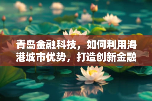 青岛金融科技，如何利用海港城市优势，打造创新金融生态？