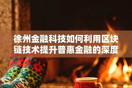 徐州金融科技如何利用区块链技术提升普惠金融的深度与广度？
