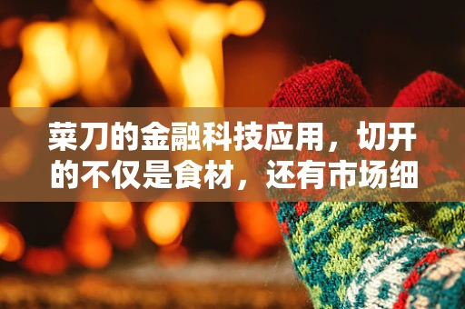 菜刀的金融科技应用，切开的不仅是食材，还有市场细分与风险管理？