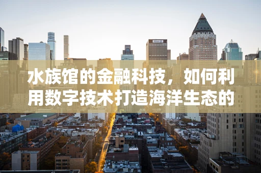 水族馆的金融科技，如何利用数字技术打造海洋生态的未来？