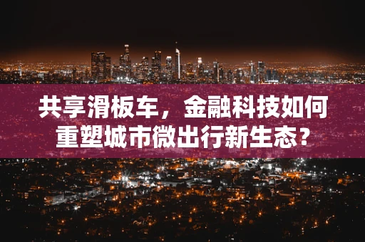 共享滑板车，金融科技如何重塑城市微出行新生态？