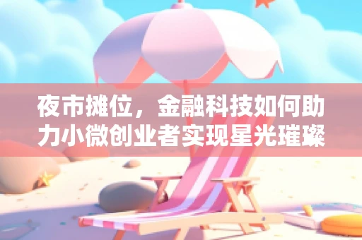 夜市摊位，金融科技如何助力小微创业者实现星光璀璨？