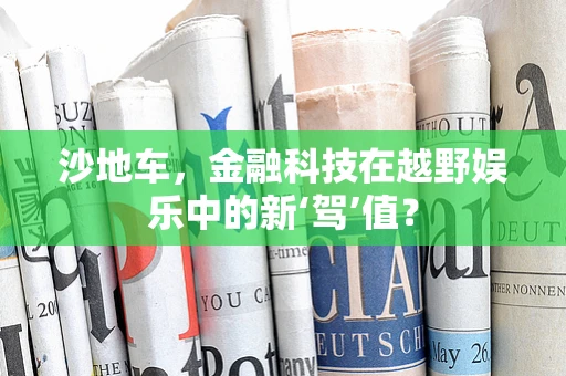 沙地车，金融科技在越野娱乐中的新‘驾’值？