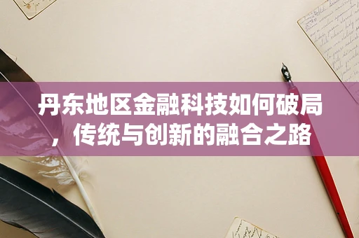 丹东地区金融科技如何破局，传统与创新的融合之路