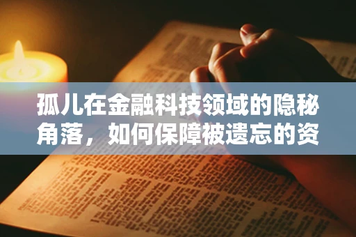 孤儿在金融科技领域的隐秘角落，如何保障被遗忘的资产安全？