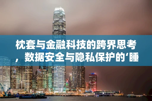 枕套与金融科技的跨界思考，数据安全与隐私保护的‘睡眠’保障