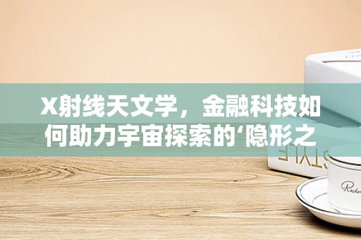X射线天文学，金融科技如何助力宇宙探索的‘隐形之眼’？