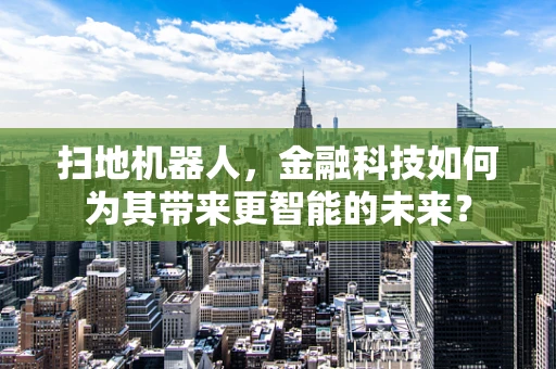 扫地机器人，金融科技如何为其带来更智能的未来？
