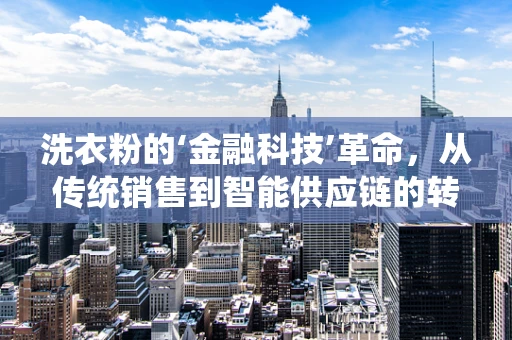 洗衣粉的‘金融科技’革命，从传统销售到智能供应链的转型