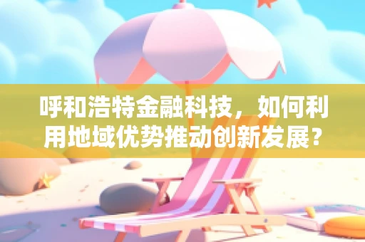 呼和浩特金融科技，如何利用地域优势推动创新发展？
